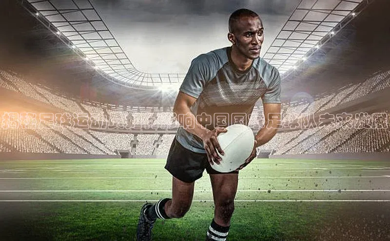 k1注册入口官网注册百度手机输入法揭秘足球运动员如何影响中国国家足球队未来发展