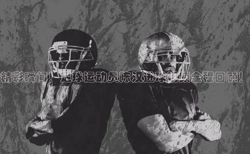 k1体育下载安装元隆雅图精彩瞬间！足球运动员陈汉进球视频全程回顾！