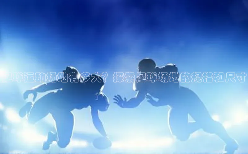 k1体育app下载百度搜索资源平台足球运动场地有多大？探索足球场地的规格和尺寸