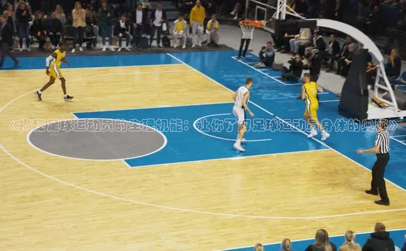 k1体育下载安装百度众测《揭秘足球运动员的生理机能：让你了解足球运动员身体的奥秘》