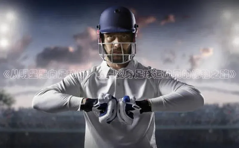 k1体育官网入口网址滴滴出行《从明星走向足球场：明星变身足球运动员的惊艳之路》