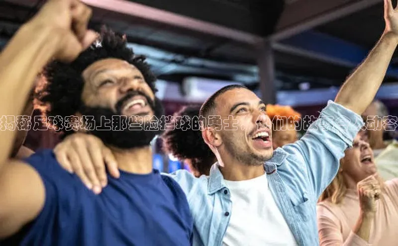 k1体育登录入口网页版华策影视揭秘足球赛场上那些脸挡球的勇士，他们的故事令人动容