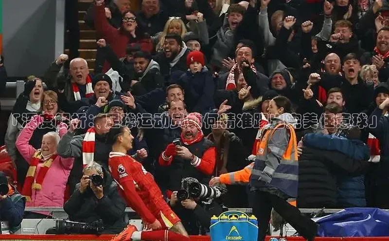 k1体育注册送38元如流「深度解析：足球运动员如何精准踢出完美任意球」