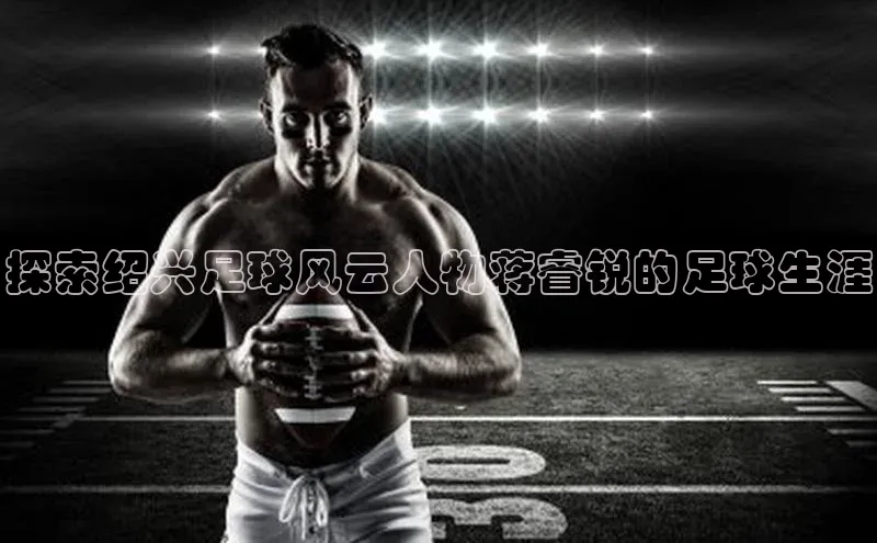 k1体育下载安装一径科技探索绍兴足球风云人物蒋睿锐的足球生涯