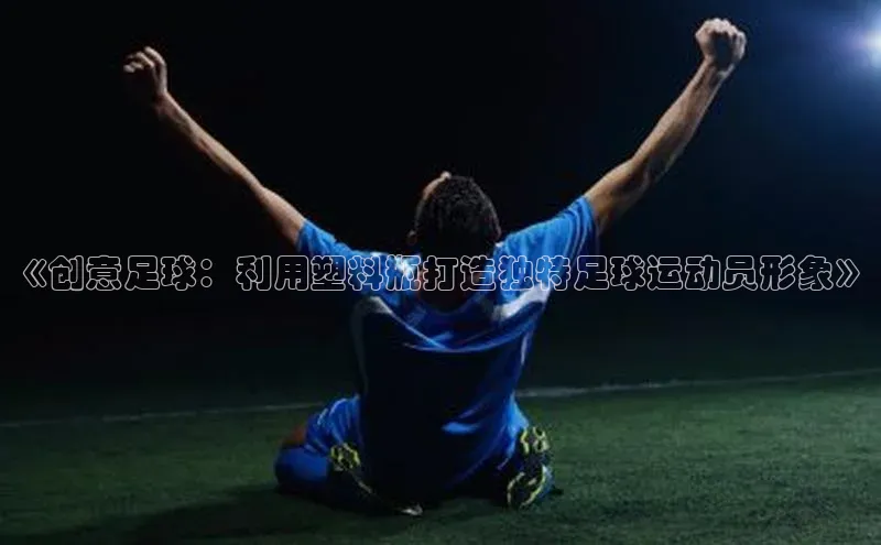 k1体育下载安装华扬联众《创意足球：利用塑料瓶打造独特足球运动员形象》