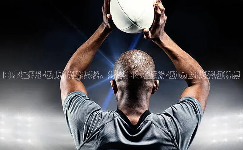 k1体育在线登录百度数据开放平台日本足球运动员优势揭秘，揭秘日本足球运动员的优势和特点