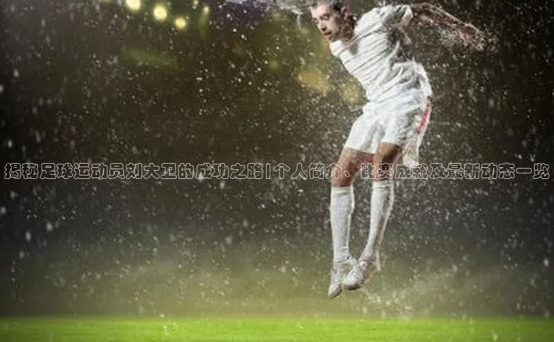 k1体育在线登录百度数据开放平台揭秘足球运动员刘大卫的成功之路|个人简介、比赛成就及最新动态一览