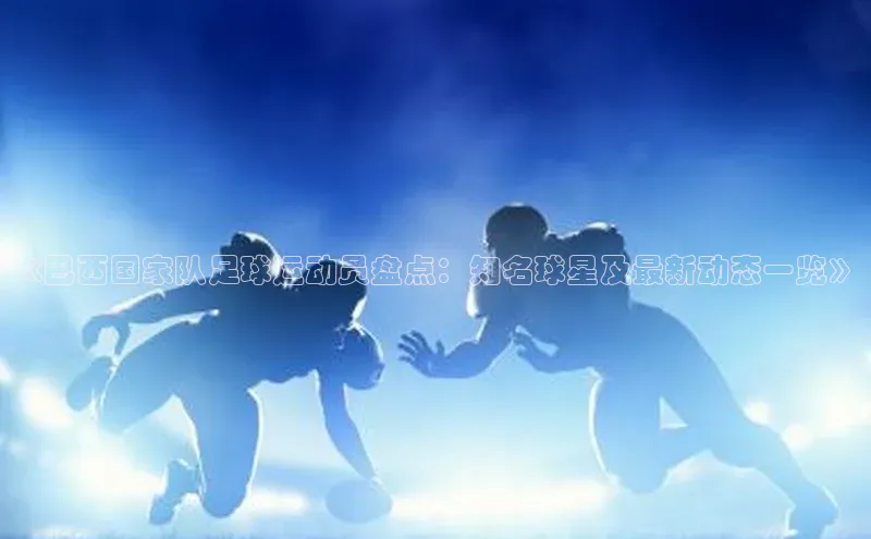 k1体育app登录平台在线字节跳动《巴西国家队足球运动员盘点：知名球星及最新动态一览》