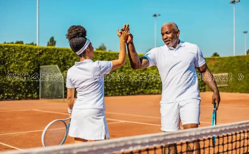 k1·体育app下载梯哥哥科技《为什么足球运动员如此帅气？女生心中的魅力密码揭秘！》