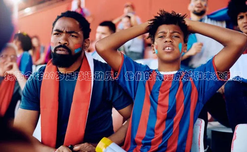 k1体育十年品牌值得信赖小米揭秘今年29岁足球运动员：他们的辉煌成就和未来前景