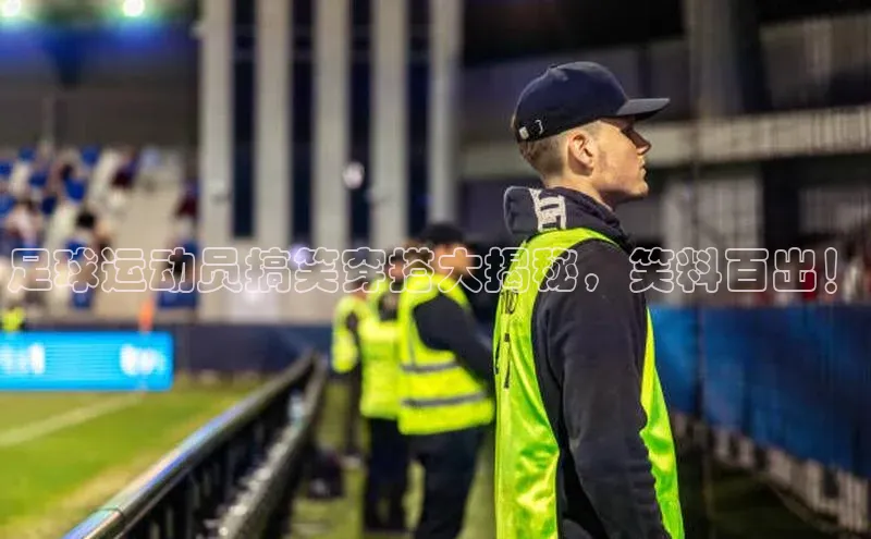 k1体育登录入口注册送38元观星盘足球运动员搞笑穿搭大揭秘，笑料百出！