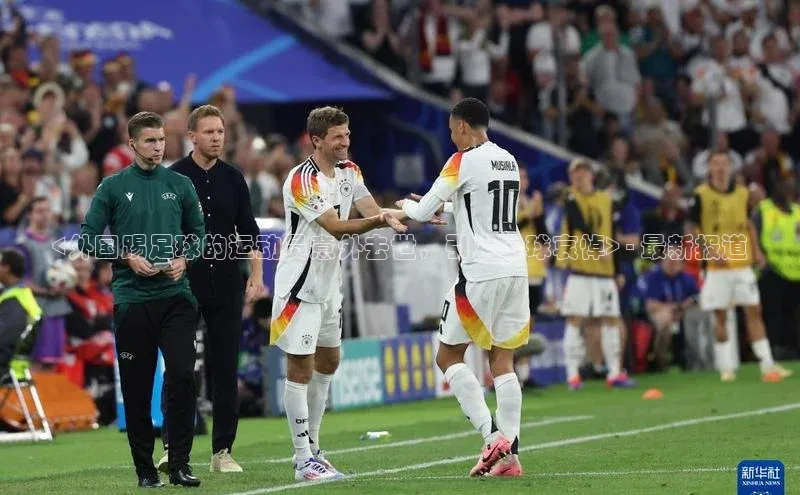 k1体育下载安装一径科技<外国踢足球的运动员意外去世，引发全球哀悼> - 最新报道