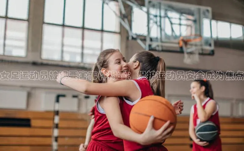 k1体育官网入口网址百家号女足运动员被踢要害事件揭露：保护运动员安全成为焦点