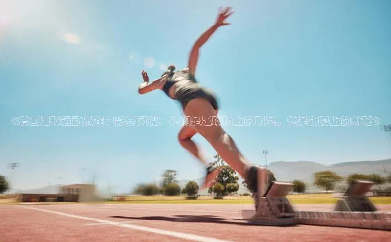 k1体育十年登录入口官方百度安全社区《德国足球运动员在电影界闪耀：他们是足球场上的明星，也是银幕上的新宠》