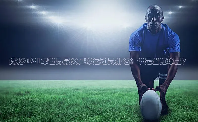 k1体育在线网站诸葛科技揭秘2021年世界最火足球运动员排名：谁是当红球星？