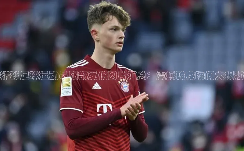 k1体育-十年品牌百度智能云精彩足球运动员腿部受伤图片汇总：震撼破皮瞬间大揭秘