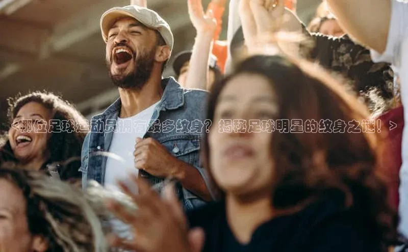 k1体育-十年品牌百度百聘<哪位足球运动员拥有最多纹身？揭秘足球明星的纹身之谜！>