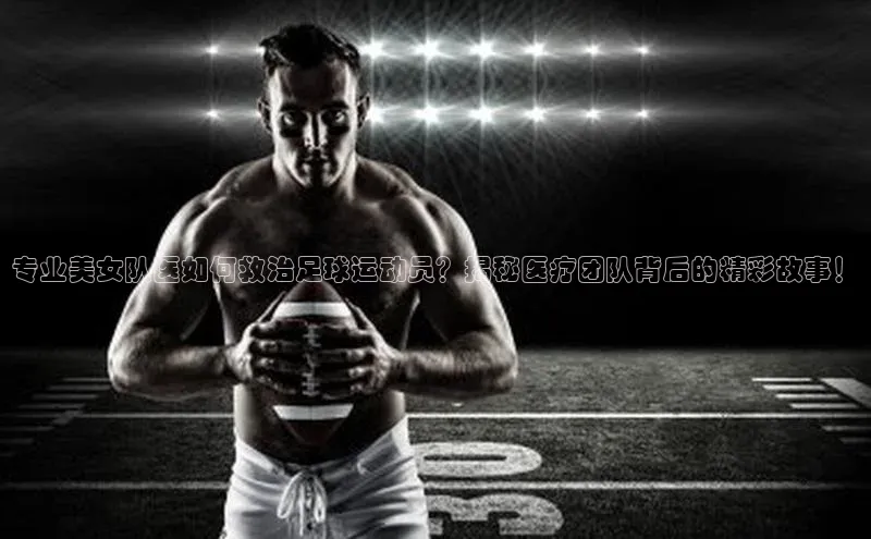 k1体育娱乐平台下载官网哇咔哇咔文化专业美女队医如何救治足球运动员？揭秘医疗团队背后的精彩故事！