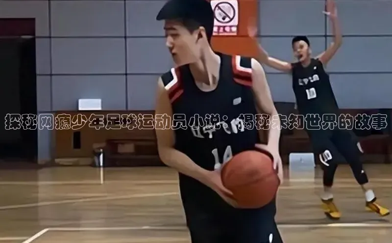 k1·体育app下载引力传媒探秘网瘾少年足球运动员小说：揭秘未知世界的故事