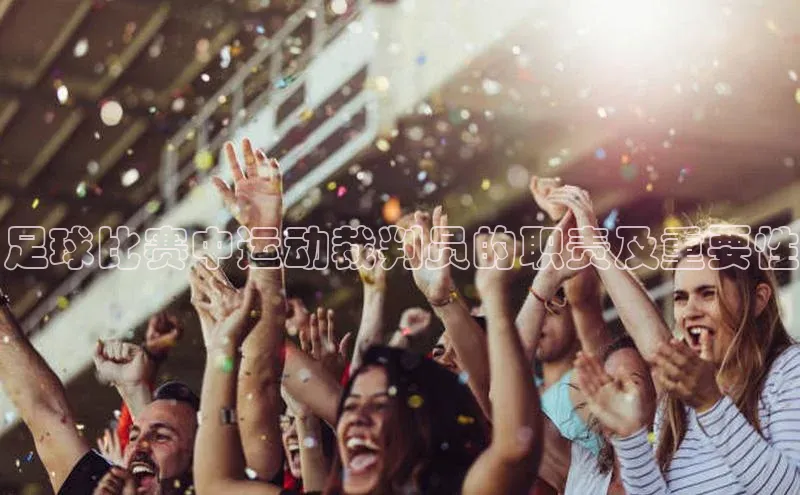 k1体育娱乐平台下载官网彩讯股份足球比赛中运动裁判员的职责及重要性