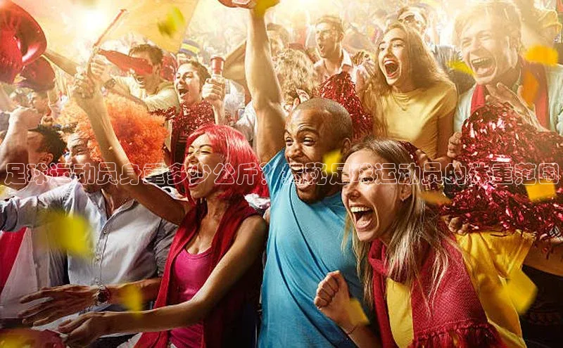 k1体育下载安装百度众测足球运动员身重多少公斤？揭秘足球运动员的体重范围