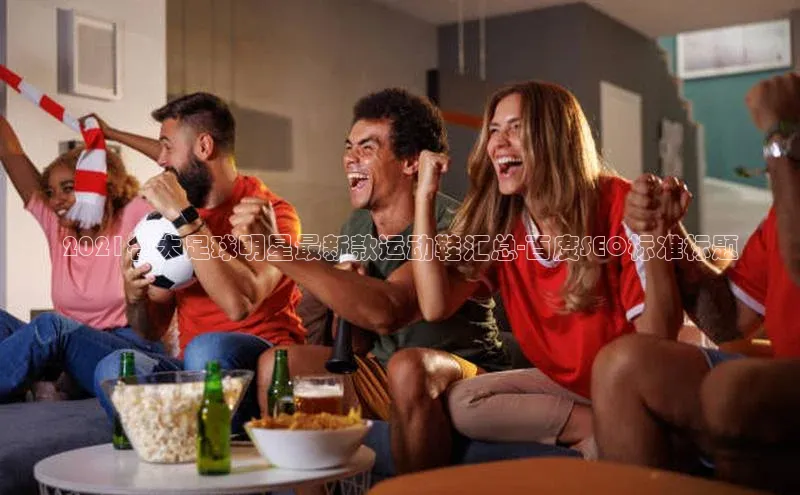 k1体育官网入口网址百家号2021各大足球明星最新款运动鞋汇总-百度SEO标准标题