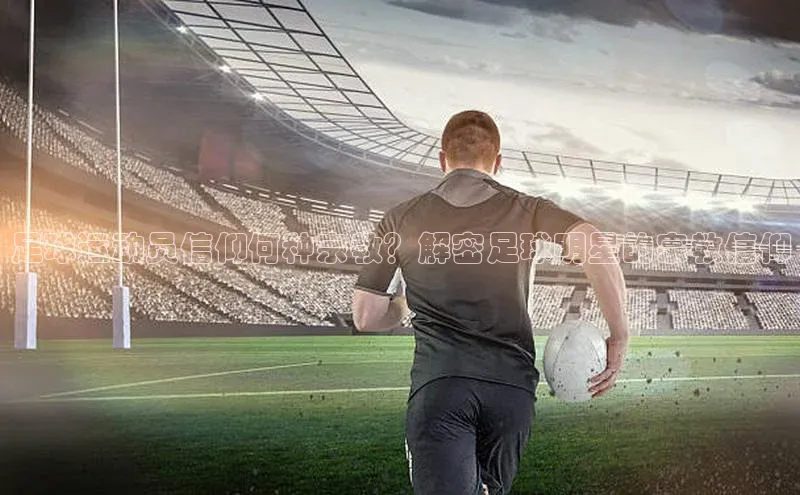 k1体育58同城足球运动员信仰何种宗教？解密足球明星的宗教信仰