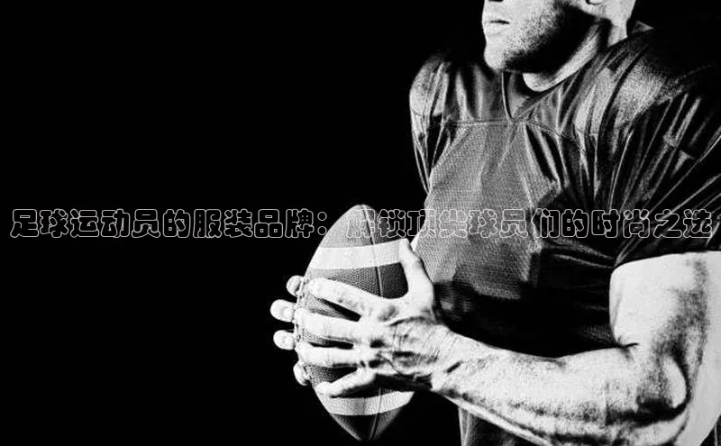 k1体育最新网站每日互动足球运动员的服装品牌：解锁顶尖球员们的时尚之选