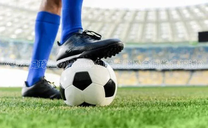 k1体育-十年品牌福石控股《少年足球运动员签约相关问题及合同长度探讨》
