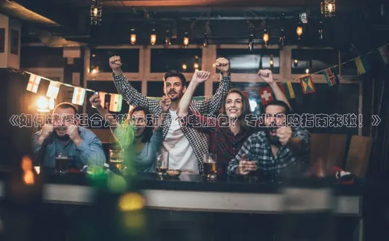 K体育最新网站知乎《如何选择适合足球运动员的电脑包？专业选购指南来啦！》