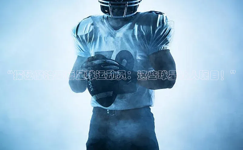 k1体育下载中文在线“探秘摩洛哥籍足球运动员：这些球星让人瞩目！”