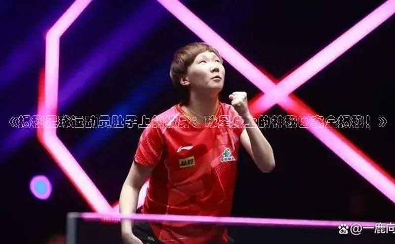 k1体育58同城《揭秘足球运动员肚子上的纹身：球星身上的神秘图案全揭秘！》