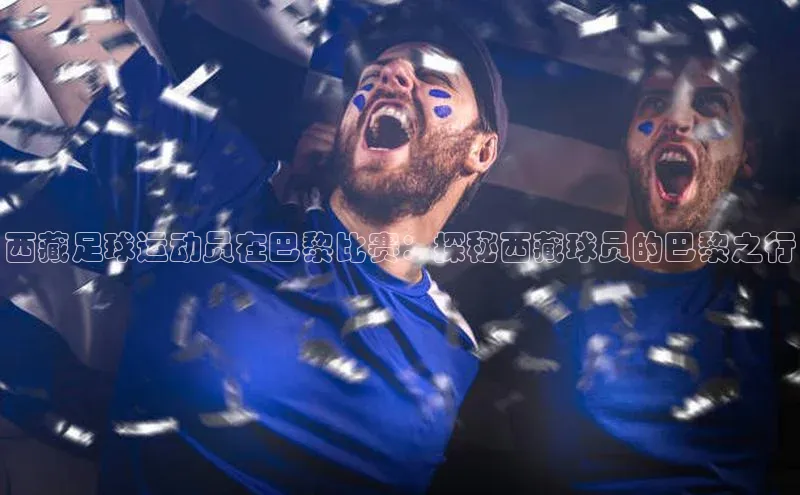 k1体育最新网站小度商城西藏足球运动员在巴黎比赛：探秘西藏球员的巴黎之行