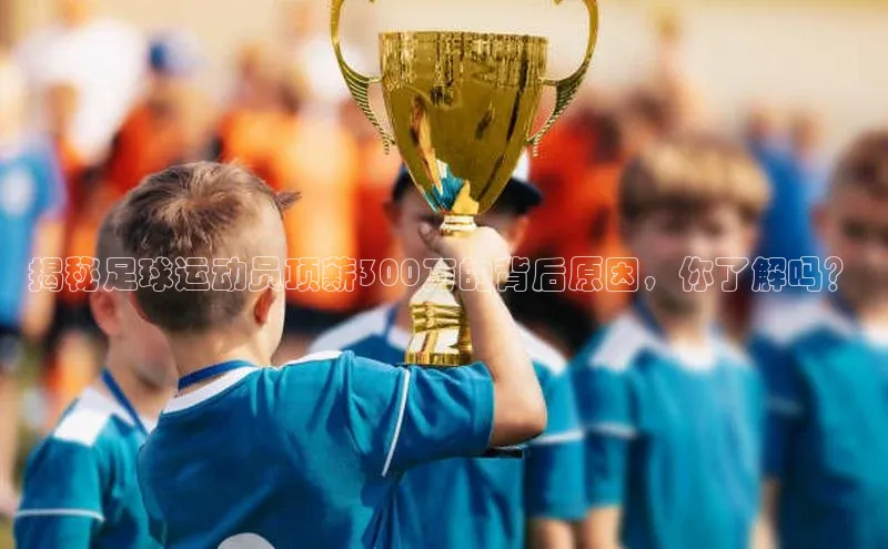 k1体育娱乐平台下载官网百度取证揭秘足球运动员顶薪300万的背后原因，你了解吗？