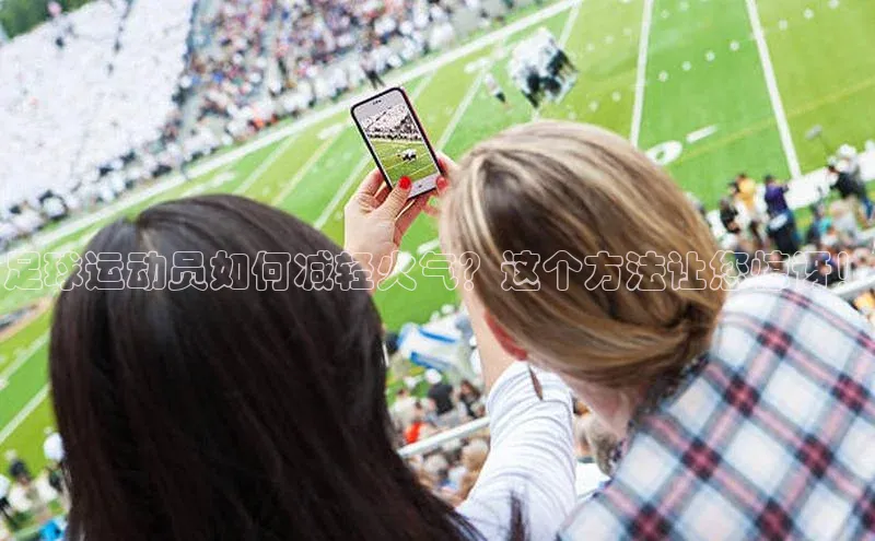 k1·体育app下载百度Apollo足球运动员如何减轻火气？这个方法让您惊讶！