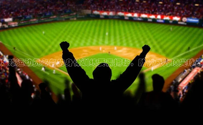 k1注册入口官网注册百度营销中心足球运动员必备的身体训练要素揭秘，助你成为顶尖球员