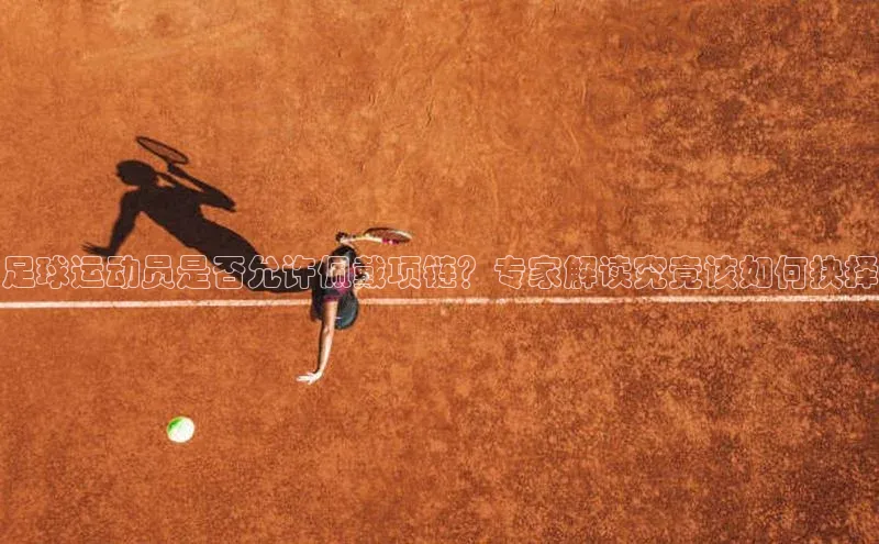 k1体育在线网站路畅科技足球运动员是否允许佩戴项链？专家解读究竟该如何抉择