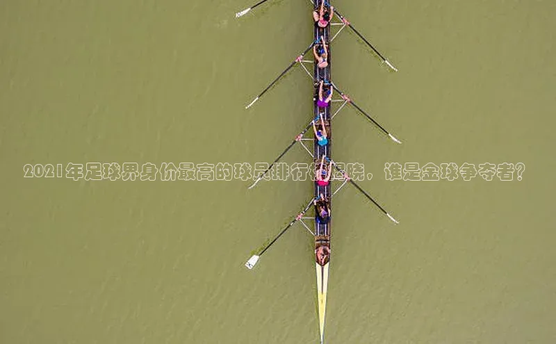 k1体育下载安装百度众测2021年足球界身价最高的球员排行榜揭晓，谁是金球争夺者？