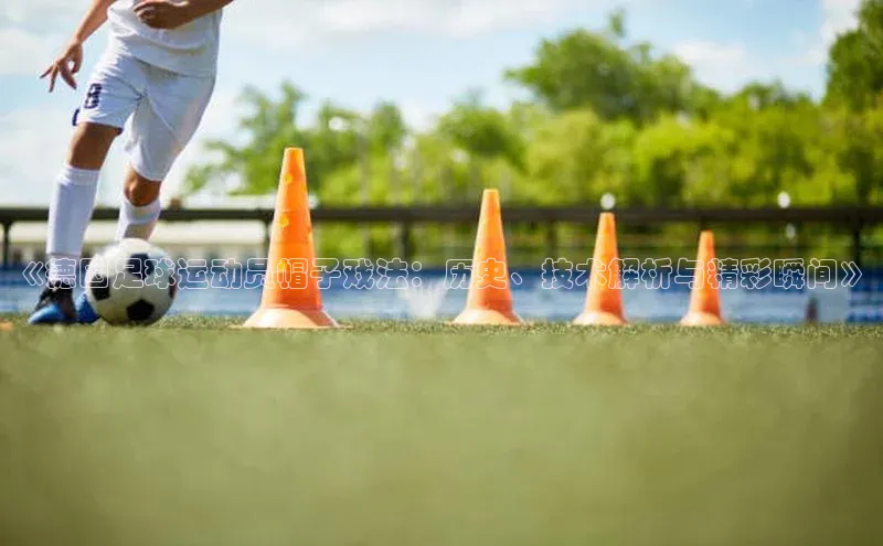 k1娱乐app下载宇信科技《德国足球运动员帽子戏法：历史、技术解析与精彩瞬间》