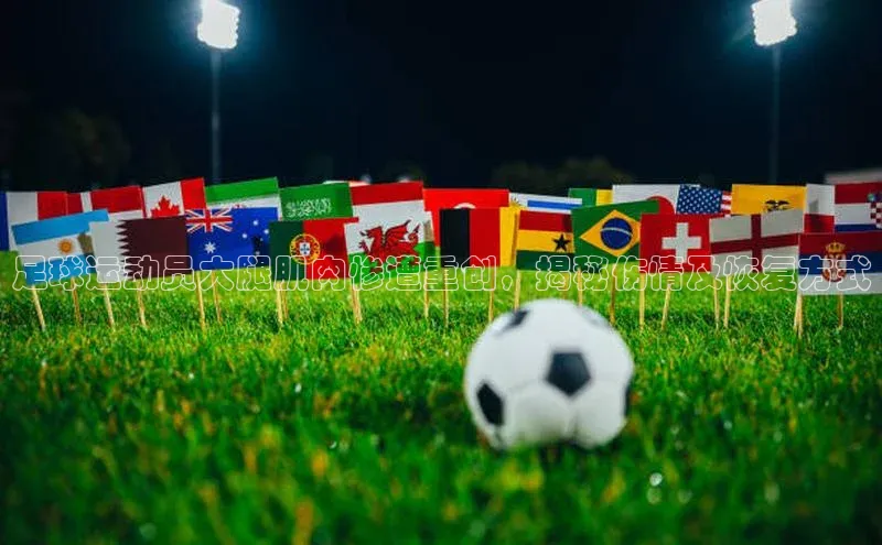 k1体育登录入口网页版姚记科技足球运动员大腿肌肉惨遭重创，揭秘伤情及恢复方式