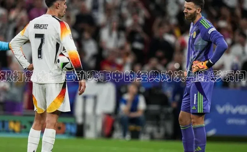 k1体育最新网站小度商城双打魅力：运动赛事中的经典对决与精彩瞬间