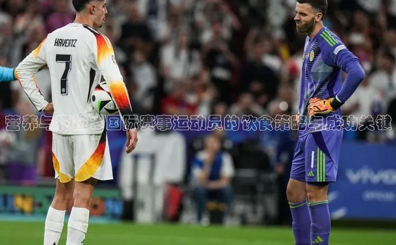 k1体育app下载百度搜索资源平台营养与竞技：国际赛事运动员的饮食策略与成功关键