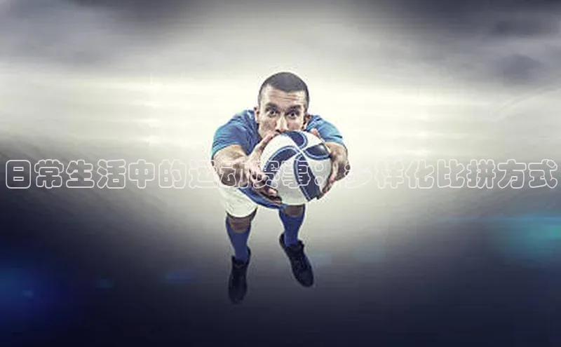 注册k1体育京东日常生活中的运动赛事：多样化比拼方式