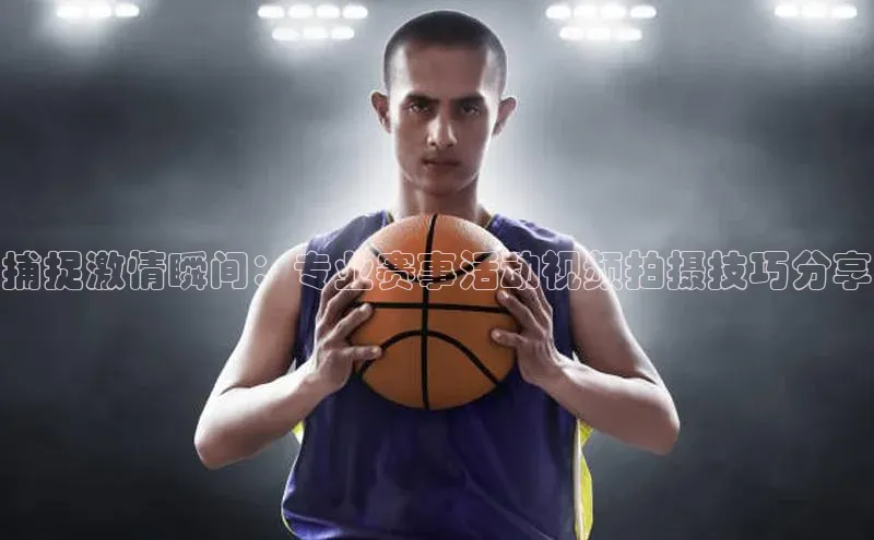捕捉激情瞬间：专业赛事活动视频拍摄技巧分享