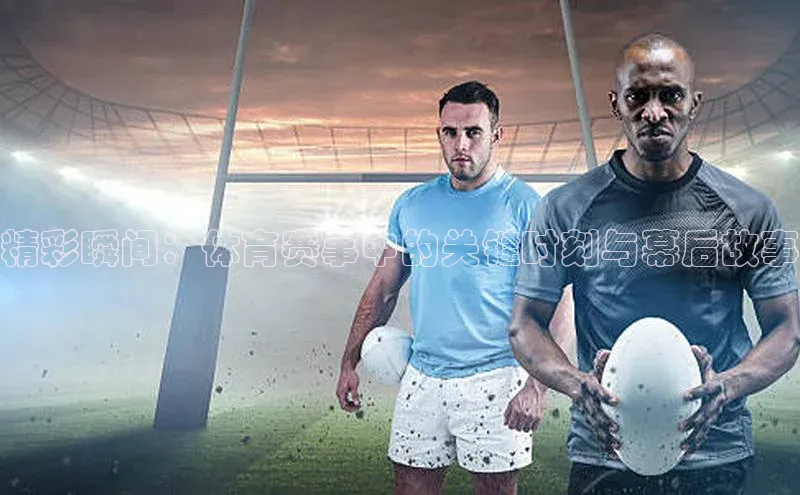 精彩瞬间：体育赛事中的关键时刻与幕后故事