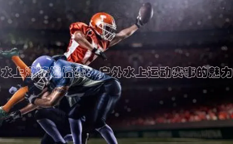 水上激情燃情赛：户外水上运动赛事的魅力