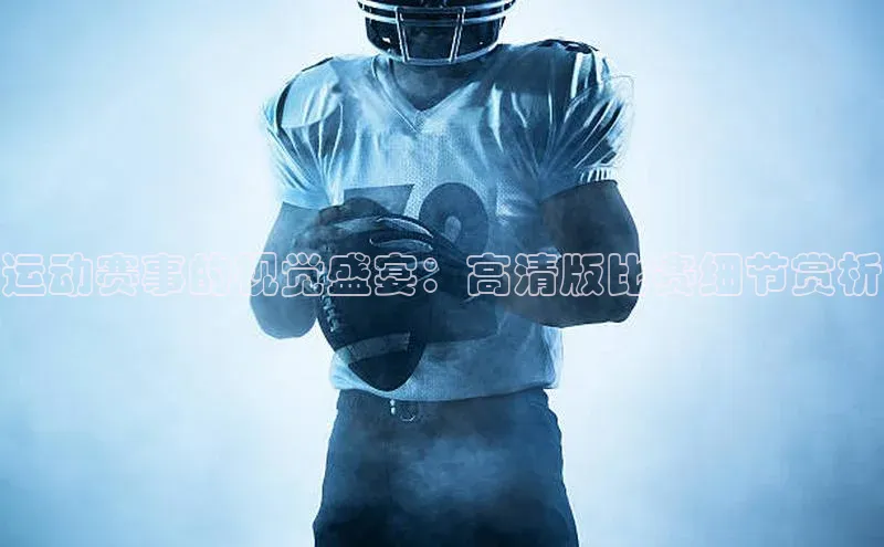 运动赛事的视觉盛宴：高清版比赛细节赏析