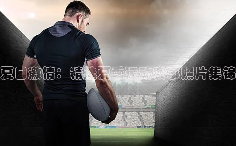 夏日激情：精选夏季运动赛事照片集锦