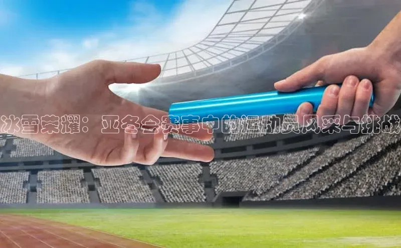 冰雪荣耀：亚冬会赛事中的运动员风采与挑战
