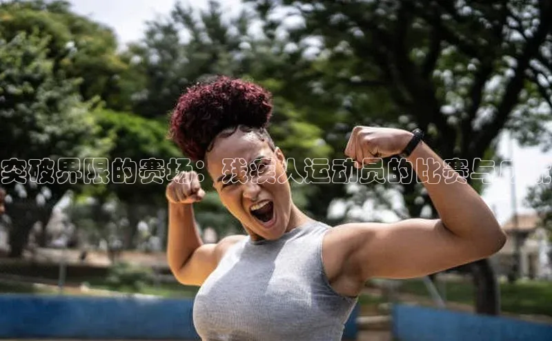 突破界限的赛场：残疾人运动员的比赛与成就